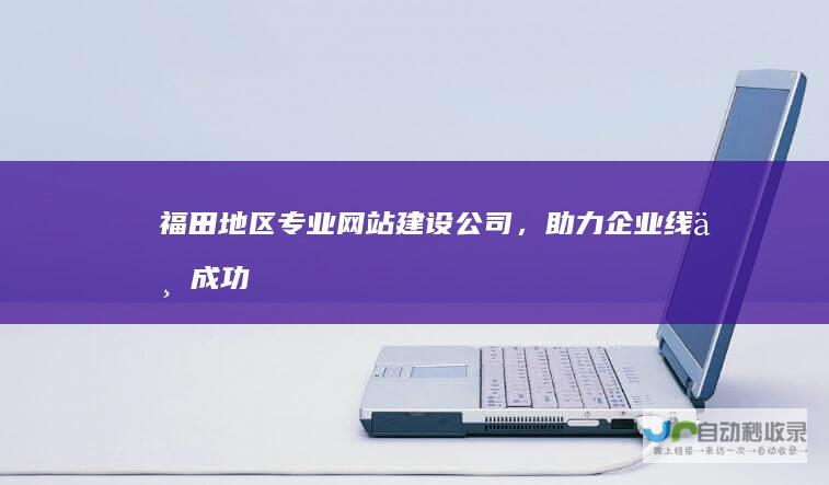 福田地区专业网站建设公司，助力企业线上成功！