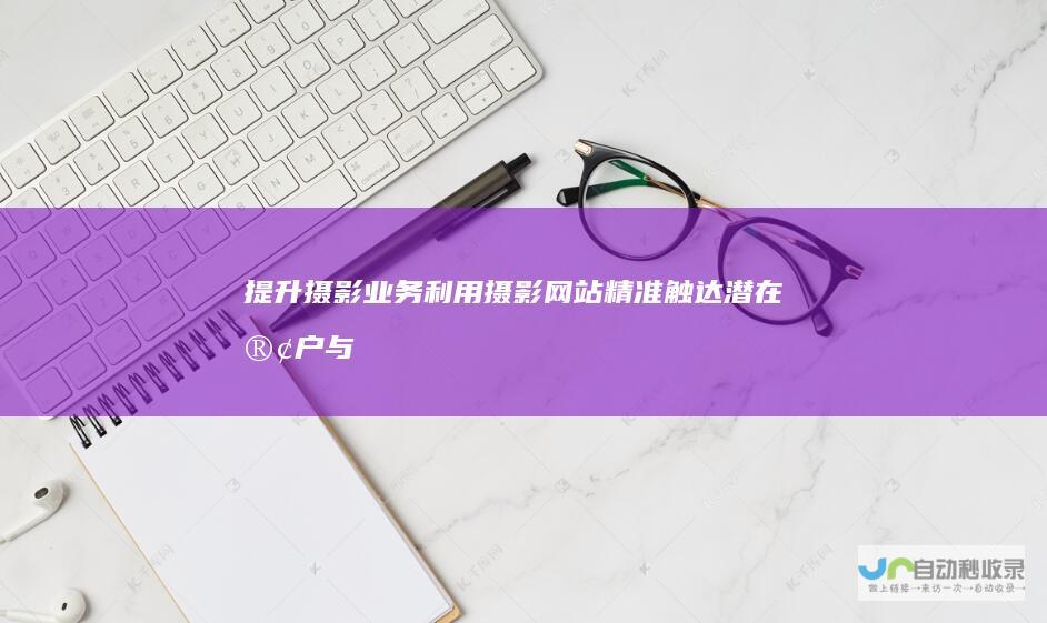 提升摄影业务：利用摄影网站精准触达潜在客户与提升品牌形象