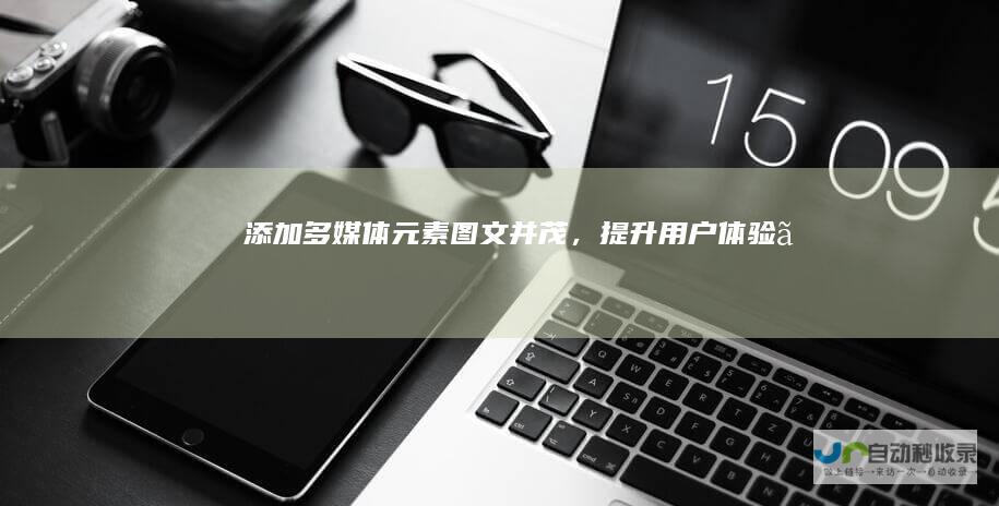 添加多媒体元素：图文并茂，提升用户体验。